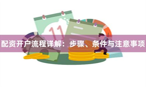 配资开户流程详解：步骤、条件与注意事项