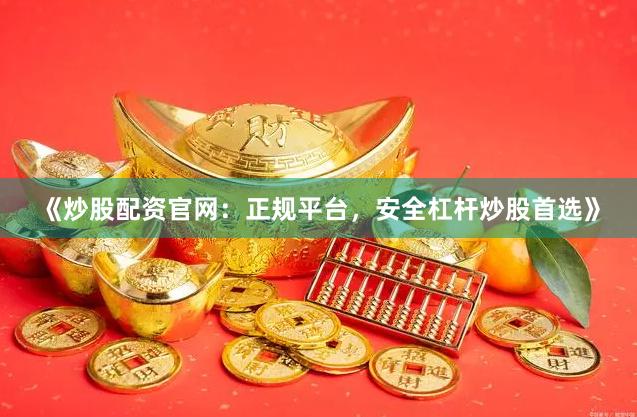 《炒股配资官网：正规平台，安全杠杆炒股首选》