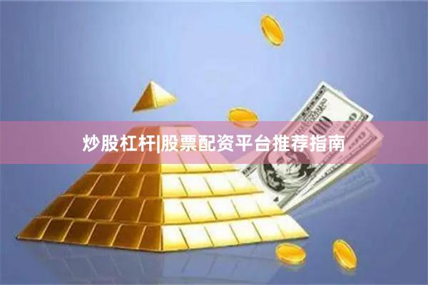 炒股杠杆|股票配资平台推荐指南