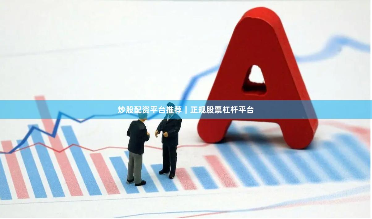 炒股配资平台推荐｜正规股票杠杆平台