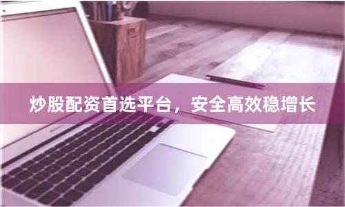 炒股配资首选平台，安全高效稳增长