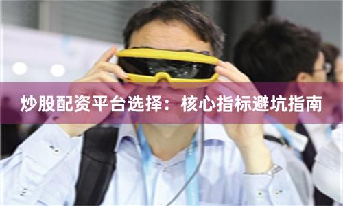 炒股配资平台选择:核心指标避坑指南