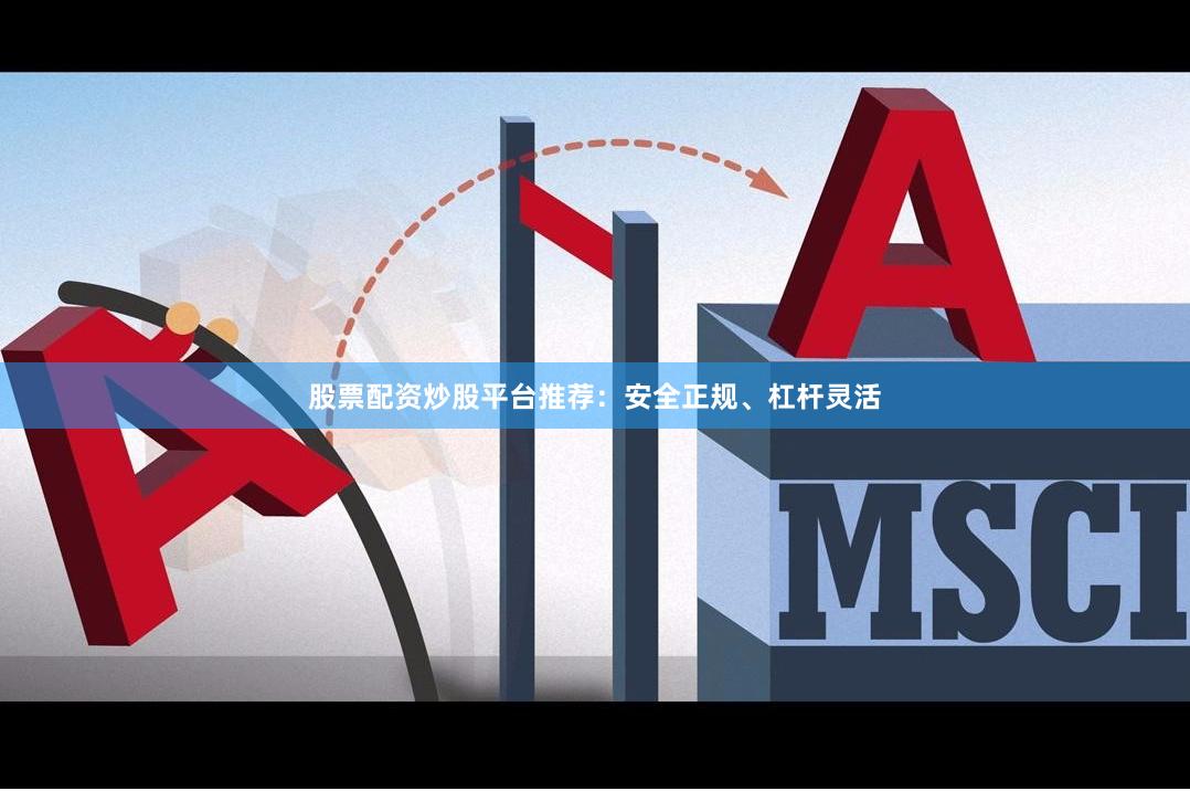 股票配资炒股平台推荐：安全正规、杠杆灵活