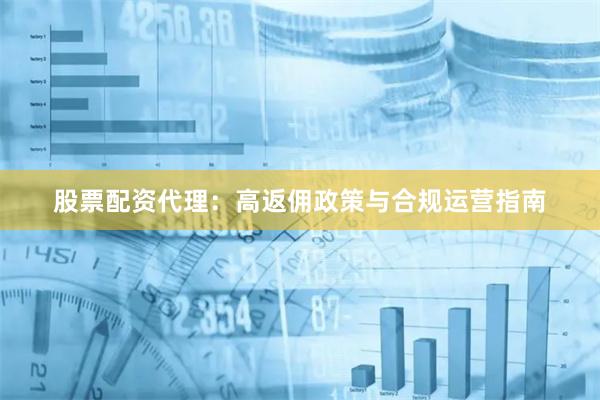 股票配资代理：高返佣政策与合规运营指南