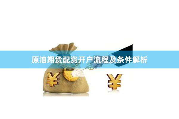 原油期货配资开户流程及条件解析