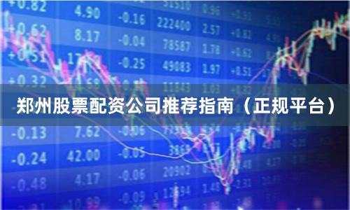 郑州股票配资公司推荐指南（正规平台）