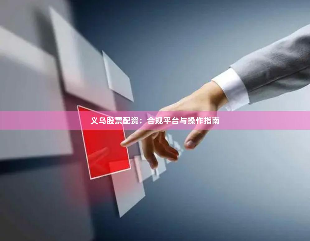 义乌股票配资：合规平台与操作指南