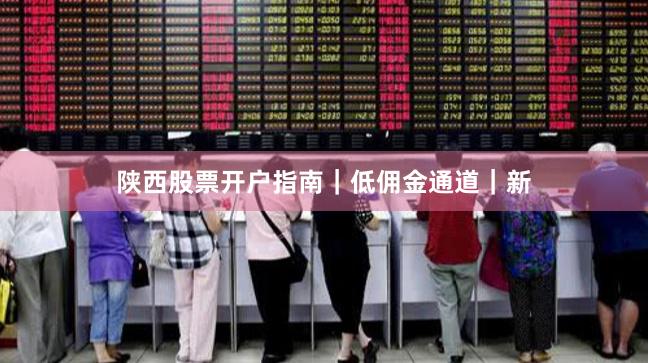 陕西股票开户指南｜低佣金通道｜新