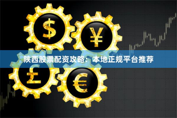 陕西股票配资攻略:本地正规平台推荐