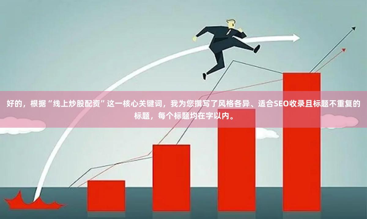 好的,根据“线上炒股配资”这一核心关键词,我为您撰写了风格各异、适合SEO收录且标题不重复的标题,每个标题均在字以内。