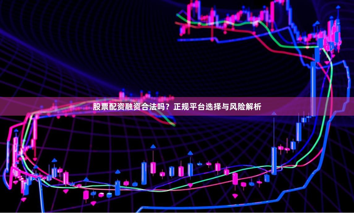 股票配资融资合法吗？正规平台选择与风险解析