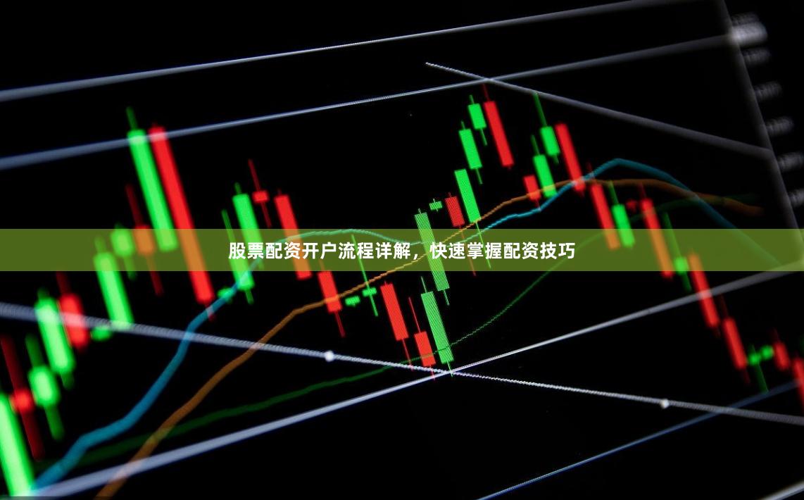 股票配资开户流程详解，快速掌握配资技巧