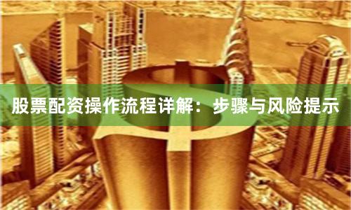 股票配资操作流程详解：步骤与风险提示