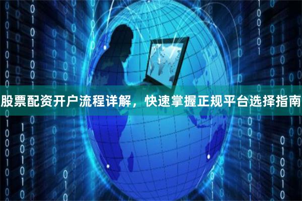 股票配资开户流程详解,快速掌握正规平台选择指南
