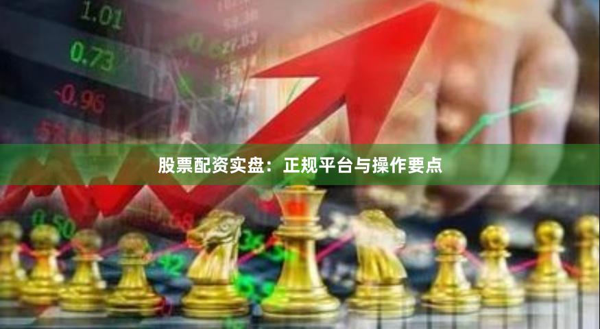 股票配资实盘：正规平台与操作要点