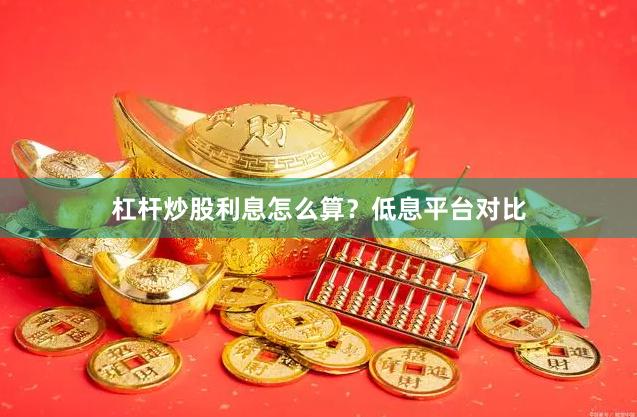 杠杆炒股利息怎么算？低息平台对比