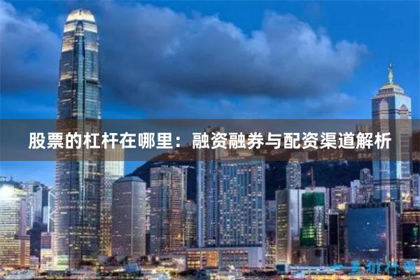股票的杠杆在哪里：融资融券与配资渠道解析