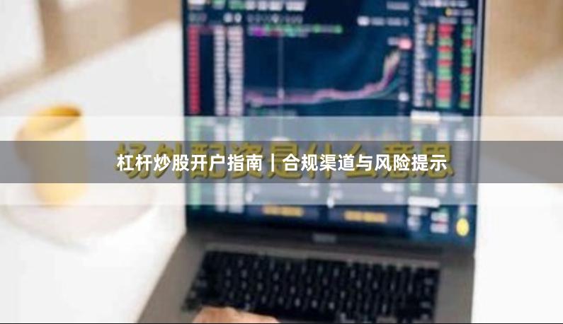 杠杆炒股开户指南｜合规渠道与风险提示