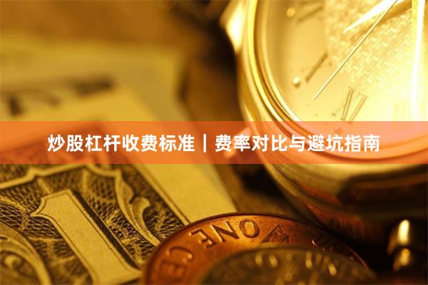 炒股杠杆收费标准｜费率对比与避坑指南
