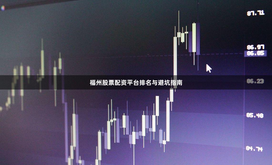 福州股票配资平台排名与避坑指南