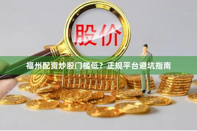 福州配资炒股门槛低？正规平台避坑指南