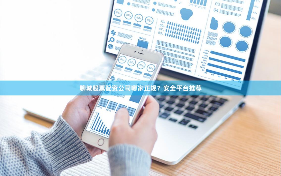 聊城股票配资公司哪家正规？安全平台推荐