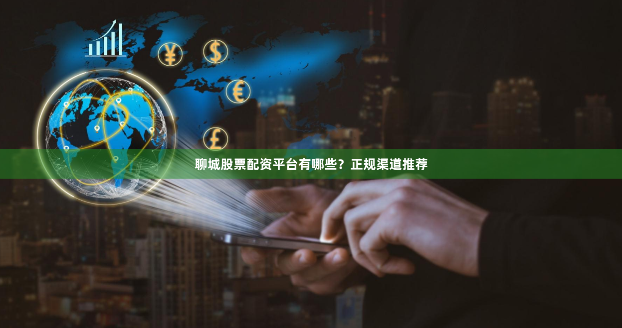 聊城股票配资平台有哪些？正规渠道推荐
