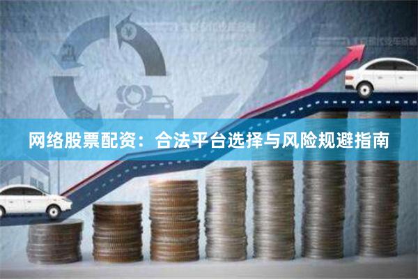网络股票配资：合法平台选择与风险规避指南
