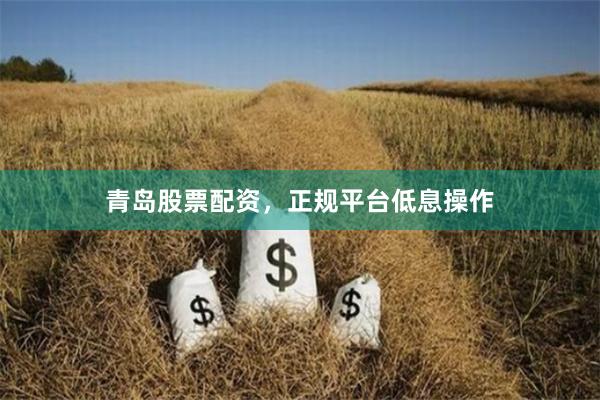 青岛股票配资，正规平台低息操作